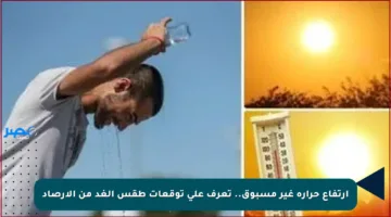 ارتفاع حرارة غير مسبوق.. تعرف على توقعات طقس الغد من الأرصاد